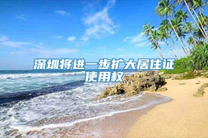 深圳将进一步扩大居住证使用权