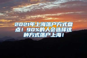 2021年上海落户方式盘点！90%的人会选择这种方式落户上海！