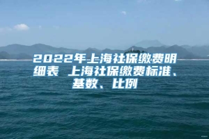 2022年上海社保缴费明细表 上海社保缴费标准、基数、比例