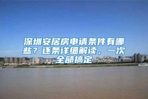深圳安居房申请条件有哪些？逐条详细解读，一次全部搞定