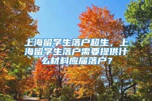 上海留学生落户超生，上海留学生落户需要提供什么材料应届落户？