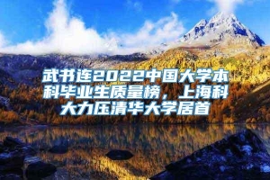 武书连2022中国大学本科毕业生质量榜，上海科大力压清华大学居首