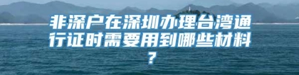 非深户在深圳办理台湾通行证时需要用到哪些材料？