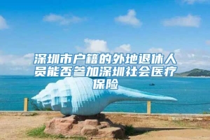 深圳市户籍的外地退休人员能否参加深圳社会医疗保险