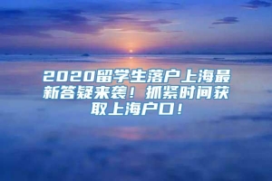 2020留学生落户上海最新答疑来袭！抓紧时间获取上海户口！