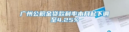 广州公积金贷款利率本月起下调至4.25%