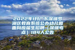 2022年1月广东深圳罗湖区教育系统公办幼儿园面向应届生招聘（深圳考点）184人公告