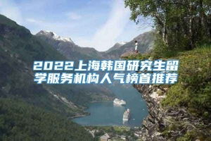 2022上海韩国研究生留学服务机构人气榜首推荐