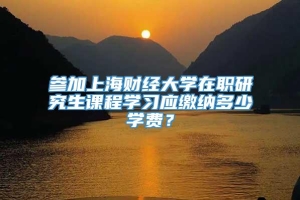 参加上海财经大学在职研究生课程学习应缴纳多少学费？
