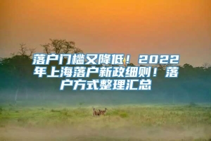落户门槛又降低！2022年上海落户新政细则！落户方式整理汇总