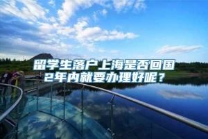 留学生落户上海是否回国2年内就要办理好呢？