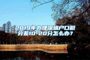 2019年办理深圳户口积分差10-20分怎么办？
