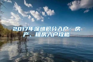 2017年深圳积分入户：房产、租房入户攻略