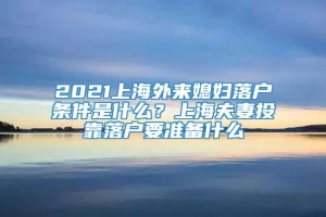 2021上海外来媳妇落户条件是什么？上海夫妻投靠落户要准备什么