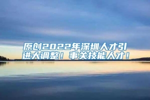 原创2022年深圳人才引进大调整！事关技能人才！