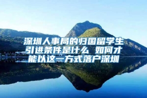 深圳人事局的归国留学生引进条件是什么 如何才能以这一方式落户深圳