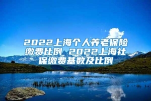 2022上海个人养老保险缴费比例 2022上海社保缴费基数及比例