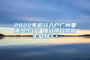 2022年积分入户广州要满多少分？加分项目帮你汇总好了！