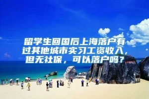 留学生回国后上海落户有过其他城市实习工资收入，但无社保，可以落户吗？