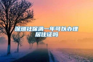 深圳社保满一年可以办理居住证吗