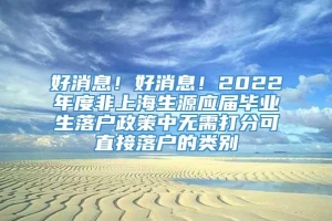 好消息！好消息！2022年度非上海生源应届毕业生落户政策中无需打分可直接落户的类别