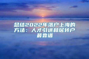 总结2022年落户上海的方法：人才引进和居转户最靠谱