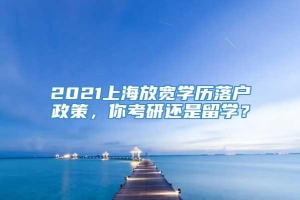 2021上海放宽学历落户政策，你考研还是留学？