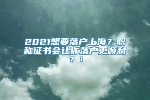 2021想要落户上海？职称证书会让你落户更顺利？！