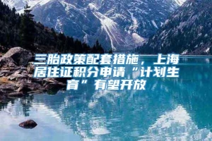 三胎政策配套措施，上海居住证积分申请“计划生育”有望开放
