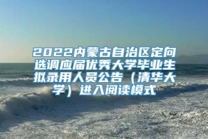 2022内蒙古自治区定向选调应届优秀大学毕业生拟录用人员公告（清华大学）进入阅读模式