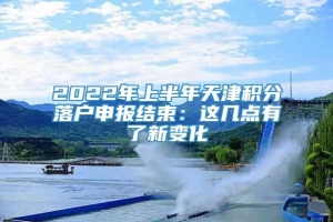 2022年上半年天津积分落户申报结束：这几点有了新变化