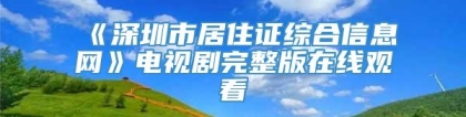 《深圳市居住证综合信息网》电视剧完整版在线观看