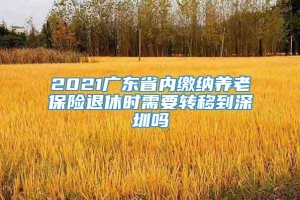 2021广东省内缴纳养老保险退休时需要转移到深圳吗