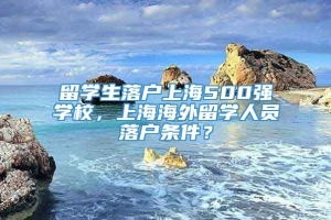 留学生落户上海500强学校，上海海外留学人员落户条件？