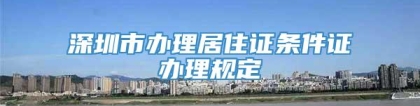 深圳市办理居住证条件证办理规定