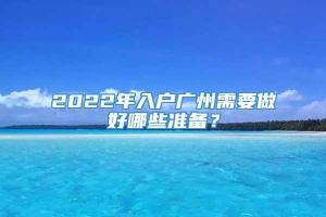 2022年入户广州需要做好哪些准备？