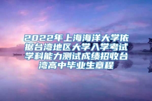 2022年上海海洋大学依据台湾地区大学入学考试学科能力测试成绩招收台湾高中毕业生章程