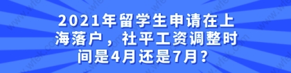 2021年留学生申请在上海落户,社平工资调整时间是4月还是7月？