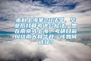 本科上海某211法学，毕业后打算考进公检法，想在南京或上海。考研目前纠结南大和华政，该如何选择？