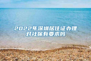 2022年深圳居住证办理对社保有要求吗