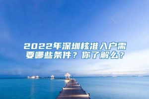 2022年深圳核准入户需要哪些条件？你了解么？
