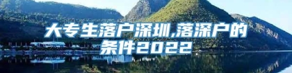 大专生落户深圳,落深户的条件2022