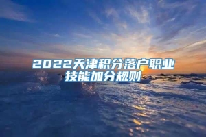 2022天津积分落户职业技能加分规则