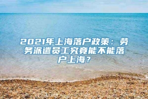 2021年上海落户政策：劳务派遣员工究竟能不能落户上海？