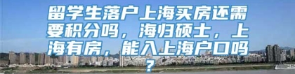 留学生落户上海买房还需要积分吗，海归硕士，上海有房，能入上海户口吗？