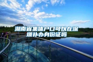 湖南省集体户口可以在深圳补办身份证吗