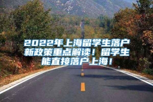 2022年上海留学生落户新政策重点解读！留学生能直接落户上海！