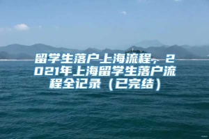 留学生落户上海流程，2021年上海留学生落户流程全记录（已完结）