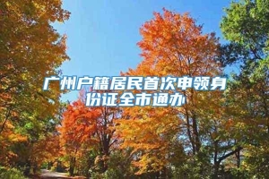 广州户籍居民首次申领身份证全市通办