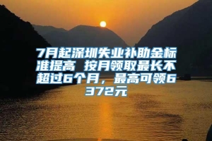 7月起深圳失业补助金标准提高 按月领取最长不超过6个月，最高可领6372元